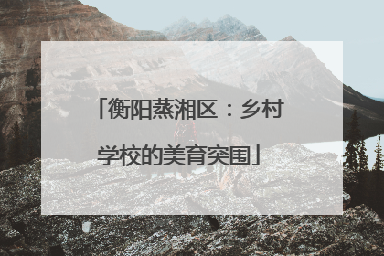 衡阳蒸湘区：乡村学校的美育突围