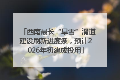 西南最长“旱雪”滑道建设刷新进度条，预计2026年初建成投用