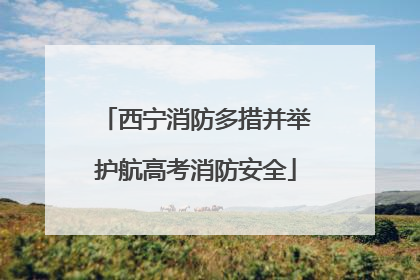西宁消防多措并举护航高考消防安全