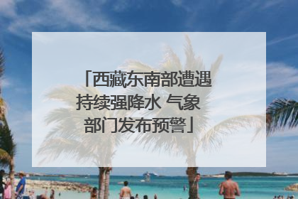 西藏东南部遭遇持续强降水 气象部门发布预警