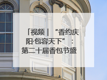 视频｜“香约庆阳·包容天下”：第二十届香包节盛大启幕 千年非遗香飘世界
