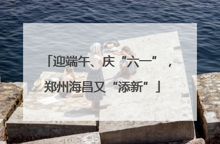 迎端午、庆“六一”，郑州海昌又“添新”