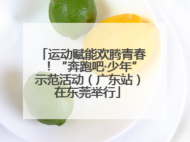 运动赋能欢腾青春！“奔跑吧·少年”示范活动（广东站）在东莞举行