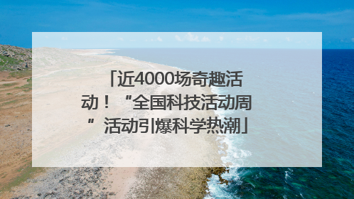 近4000场奇趣活动！“全国科技活动周”活动引爆科学热潮
