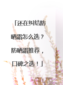 还在纠结防晒霜怎么选？防晒霜推荐，口碑之选！