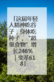 这届年轻人精神吃谷子，身体吃种子，“超级食物”增长246%｜变革618