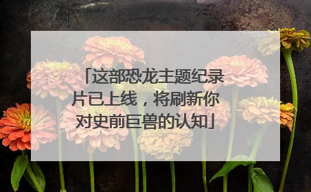 这部恐龙主题纪录片已上线，将刷新你对史前巨兽的认知