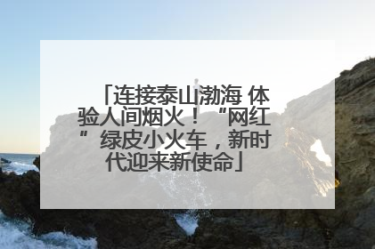 连接泰山渤海 体验人间烟火！“网红”绿皮小火车，新时代迎来新使命