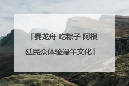 赛龙舟 吃粽子 阿根廷民众体验端午文化