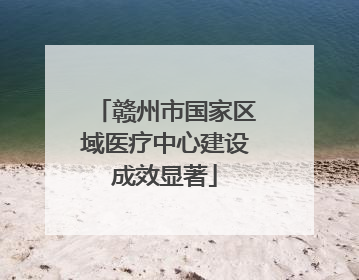 赣州市国家区域医疗中心建设成效显著