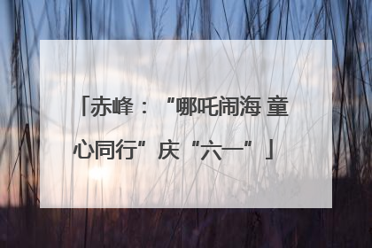 赤峰：“哪吒闹海 童心同行”庆“六一”
