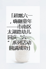 超燃六一，嗨翻童年——市南区太湖路幼儿园庆“六一”系列活动圆满成功