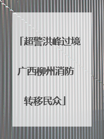 超警洪峰过境 广西柳州消防转移民众