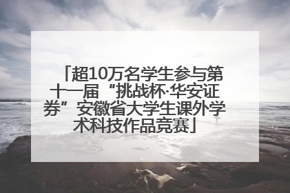超10万名学生参与第十一届“挑战杯·华安证券”安徽省大学生课外学术科技作品竞赛