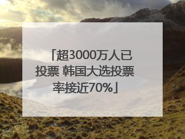 超3000万人已投票 韩国大选投票率接近70%
