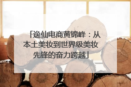 逸仙电商黄锦峰：从本土美妆到世界级美妆先锋的奋力跨越