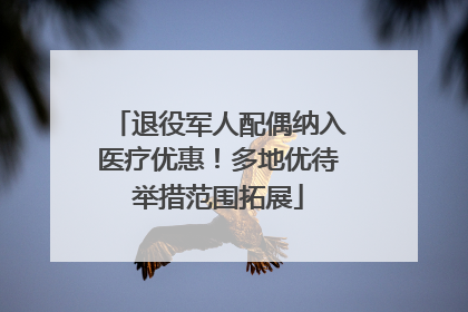 退役军人配偶纳入医疗优惠！多地优待举措范围拓展