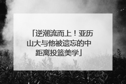 逆潮流而上！亚历山大与他被遗忘的中距离投篮美学