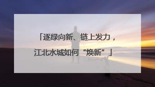 逐绿向新、链上发力，江北水城如何“焕新”