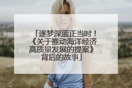 逐梦深蓝正当时！《关于推动海洋经济高质量发展的提案》背后的故事