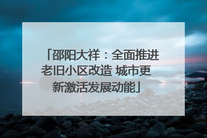邵阳大祥：全面推进老旧小区改造 城市更新激活发展动能