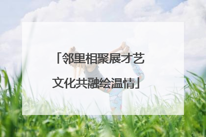邻里相聚展才艺 文化共融绘温情