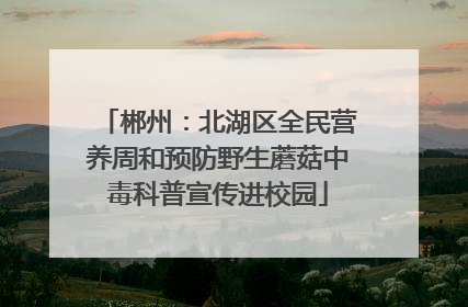 郴州：北湖区全民营养周和预防野生蘑菇中毒科普宣传进校园