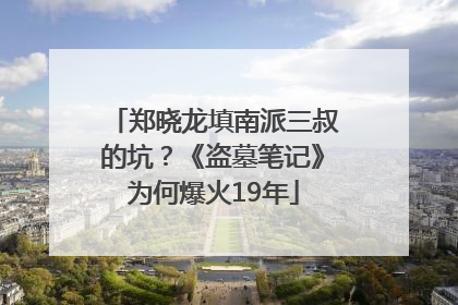郑晓龙填南派三叔的坑？《盗墓笔记》为何爆火19年