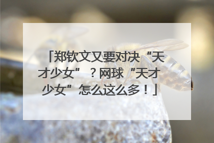 郑钦文又要对决“天才少女”？网球“天才少女”怎么这么多！