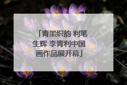青墨织韵 利笔生辉 李青利中国画作品展开幕