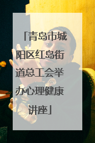 青岛市城阳区红岛街道总工会举办心理健康讲座