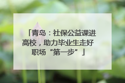 青岛：社保公益课进高校，助力毕业生走好职场“第一步”