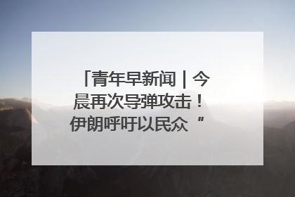 青年早新闻｜今晨再次导弹攻击！伊朗呼吁以民众“勿作人肉盾牌”