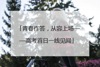 青春作答，从容上场——高考首日一线见闻
