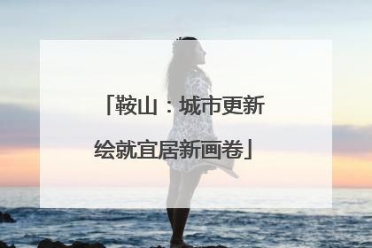 鞍山：城市更新绘就宜居新画卷
