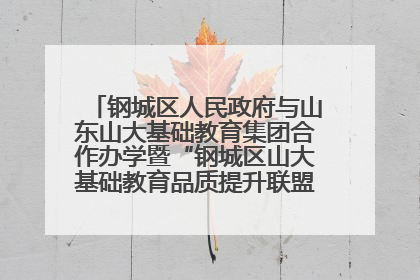 钢城区人民政府与山东山大基础教育集团合作办学暨“钢城区山大基础教育品质提升联盟”签约揭牌活动举行