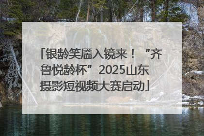 银龄笑靥入镜来！“齐鲁悦龄杯”2025山东摄影短视频大赛启动