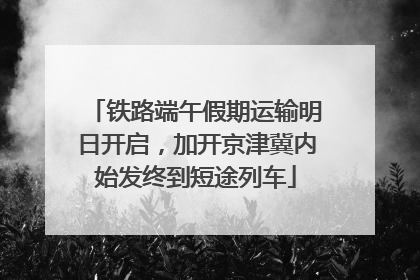 铁路端午假期运输明日开启，加开京津冀内始发终到短途列车