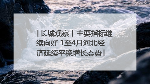 长城观察丨主要指标继续向好 1至4月河北经济延续平稳增长态势