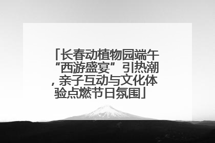 长春动植物园端午“西游盛宴”引热潮，亲子互动与文化体验点燃节日氛围