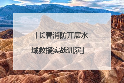 长春消防开展水域救援实战训演