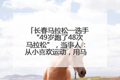 长春马拉松一选手“49岁跑了48次马拉松”，当事人：从小喜欢运动，用马拉松感受大自然