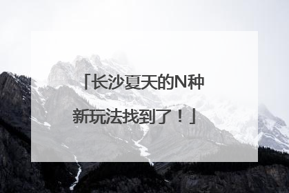 长沙夏天的N种新玩法找到了！