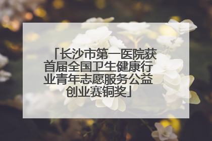 长沙市第一医院获首届全国卫生健康行业青年志愿服务公益创业赛铜奖