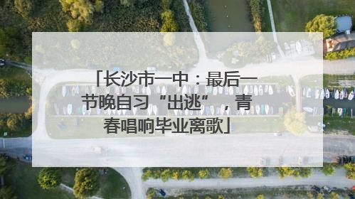 长沙市一中：最后一节晚自习“出逃”，青春唱响毕业离歌