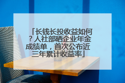 长钱长投收益如何？人社部晒企业年金成绩单，首次公布近三年累计收益率