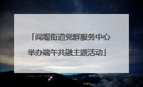 闻堰街道党群服务中心举办端午共融主题活动