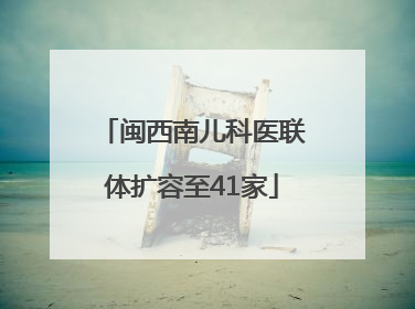 闽西南儿科医联体扩容至41家