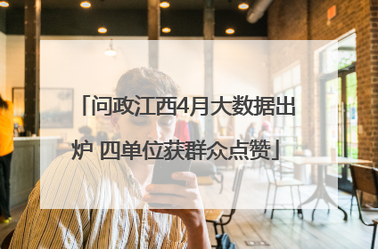 问政江西4月大数据出炉 四单位获群众点赞