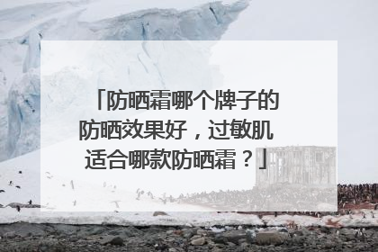 防晒霜哪个牌子的防晒效果好，过敏肌适合哪款防晒霜？